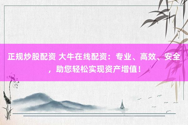 正规炒股配资 大牛在线配资：专业、高效、安全，助您轻松实现资产增值！