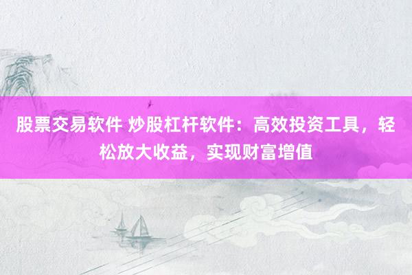 股票交易软件 炒股杠杆软件：高效投资工具，轻松放大收益，实现财富增值