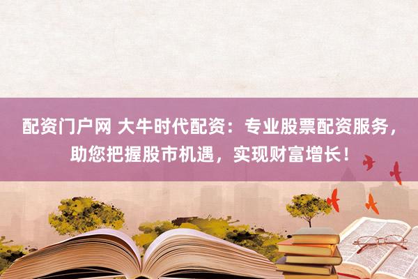 配资门户网 大牛时代配资：专业股票配资服务，助您把握股市机遇，实现财富增长！
