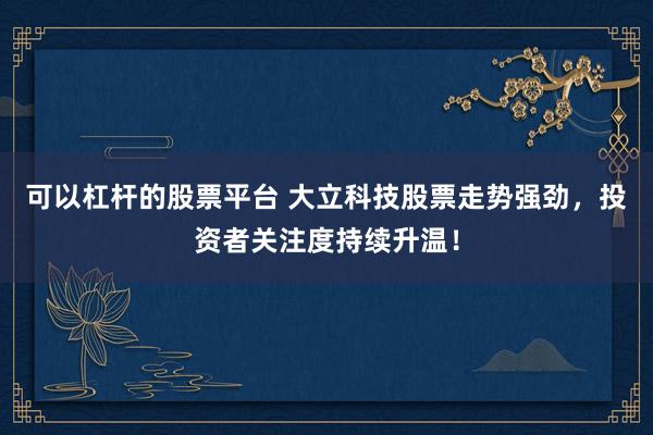 可以杠杆的股票平台 大立科技股票走势强劲，投资者关注度持续升温！