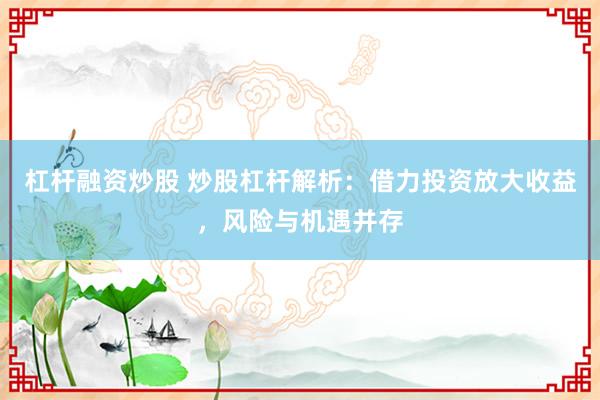 杠杆融资炒股 炒股杠杆解析：借力投资放大收益，风险与机遇并存