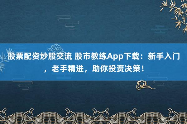 股票配资炒股交流 股市教练App下载：新手入门，老手精进，助你投资决策！