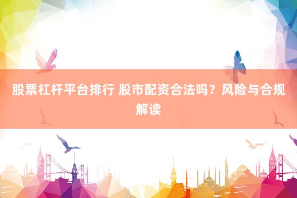 股票杠杆平台排行 股市配资合法吗？风险与合规解读