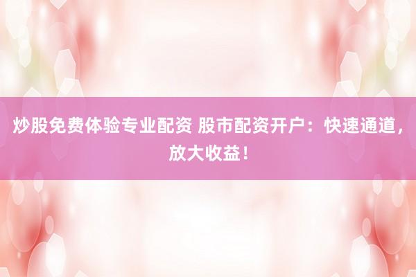 炒股免费体验专业配资 股市配资开户：快速通道，放大收益！