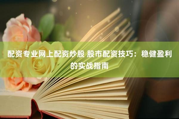 配资专业网上配资炒股 股市配资技巧：稳健盈利的实战指南