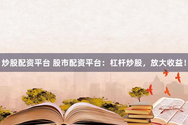 炒股配资平台 股市配资平台：杠杆炒股，放大收益！