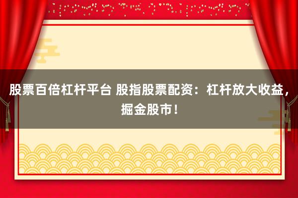 股票百倍杠杆平台 股指股票配资：杠杆放大收益，掘金股市！