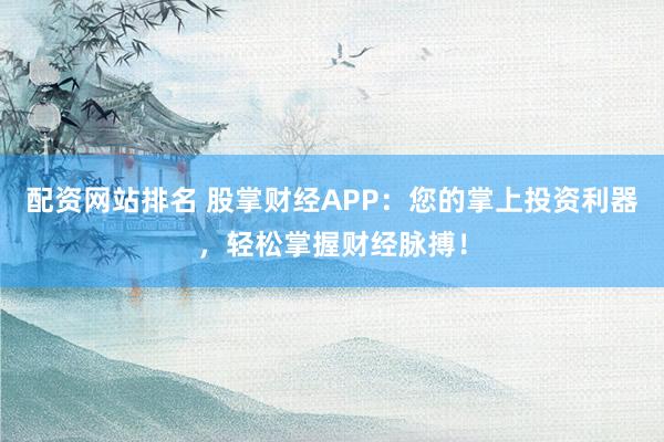 配资网站排名 股掌财经APP：您的掌上投资利器，轻松掌握财经脉搏！