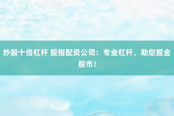 炒股十倍杠杆 股指配资公司：专业杠杆，助您掘金股市！