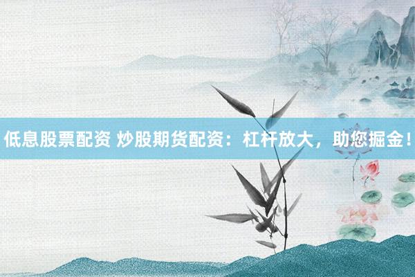 低息股票配资 炒股期货配资：杠杆放大，助您掘金！