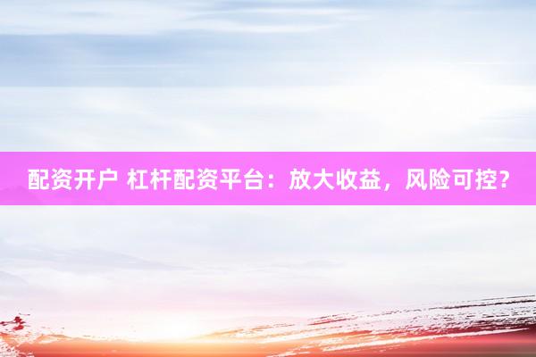 配资开户 杠杆配资平台：放大收益，风险可控？