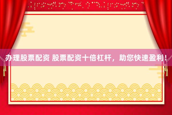 办理股票配资 股票配资十倍杠杆，助您快速盈利！