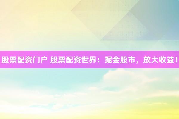 股票配资门户 股票配资世界：掘金股市，放大收益！