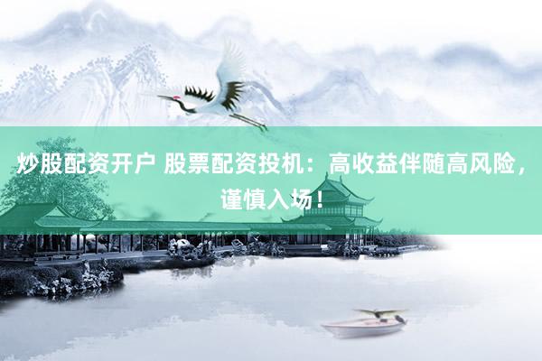 炒股配资开户 股票配资投机：高收益伴随高风险，谨慎入场！