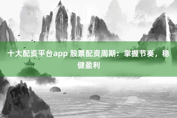 十大配资平台app 股票配资周期：掌握节奏，稳健盈利