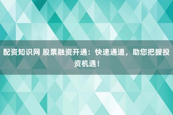 配资知识网 股票融资开通：快速通道，助您把握投资机遇！