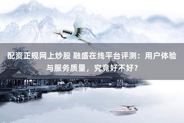 配资正规网上炒股 融盛在线平台评测：用户体验与服务质量，究竟好不好？