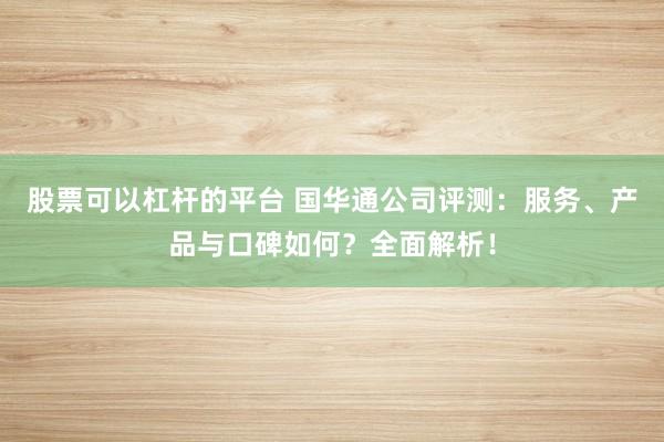 股票可以杠杆的平台 国华通公司评测：服务、产品与口碑如何？全面解析！