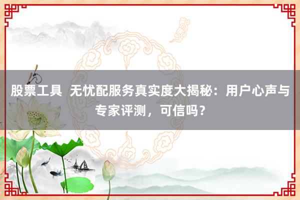 股票工具  无忧配服务真实度大揭秘：用户心声与专家评测，可信吗？