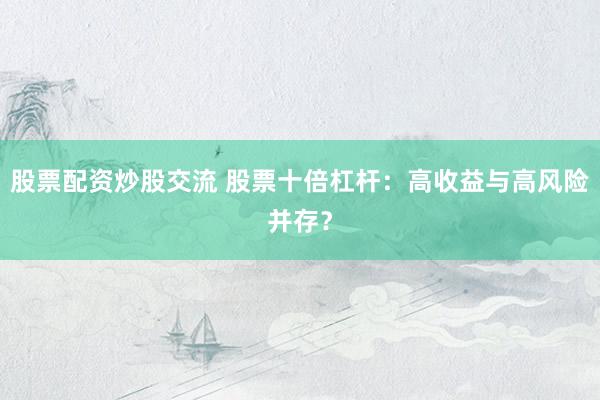 股票配资炒股交流 股票十倍杠杆：高收益与高风险并存？