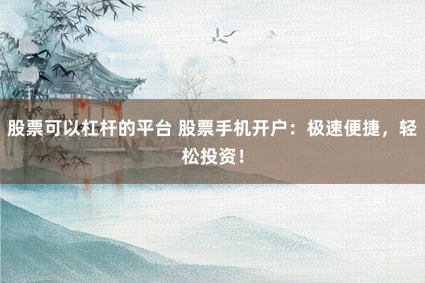 股票可以杠杆的平台 股票手机开户：极速便捷，轻松投资！