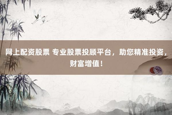 网上配资股票 专业股票投顾平台，助您精准投资，财富增值！