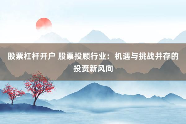 股票杠杆开户 股票投顾行业：机遇与挑战并存的投资新风向