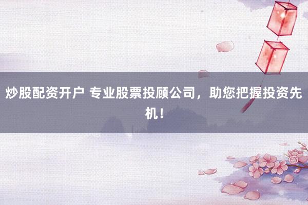炒股配资开户 专业股票投顾公司，助您把握投资先机！