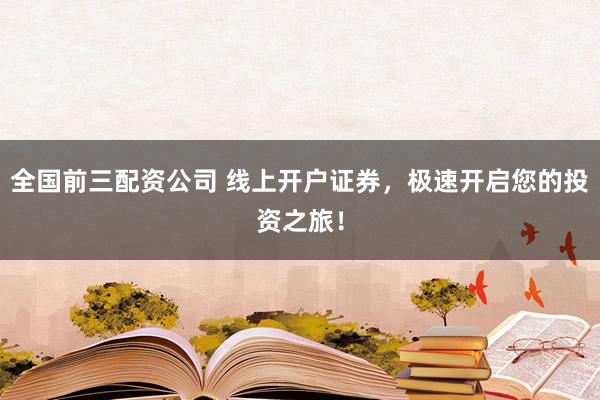全国前三配资公司 线上开户证券，极速开启您的投资之旅！