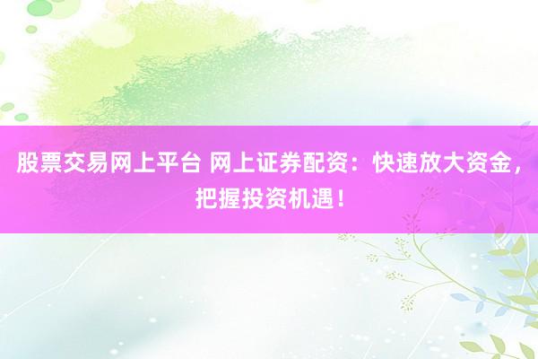 股票交易网上平台 网上证券配资：快速放大资金，把握投资机遇！