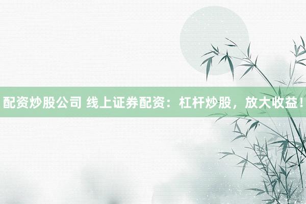 配资炒股公司 线上证券配资：杠杆炒股，放大收益！