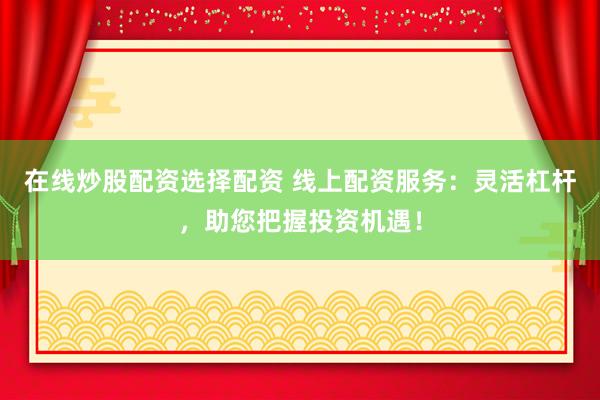 在线炒股配资选择配资 线上配资服务：灵活杠杆，助您把握投资机遇！