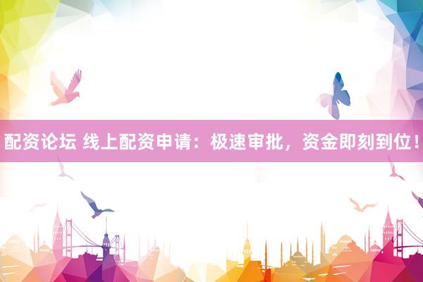 配资论坛 线上配资申请：极速审批，资金即刻到位！
