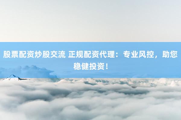股票配资炒股交流 正规配资代理：专业风控，助您稳健投资！