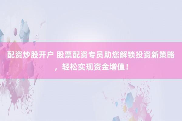 配资炒股开户 股票配资专员助您解锁投资新策略，轻松实现资金增值！