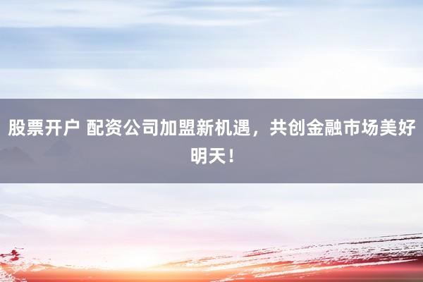 股票开户 配资公司加盟新机遇，共创金融市场美好明天！