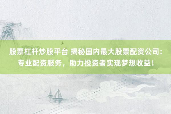 股票杠杆炒股平台 揭秘国内最大股票配资公司：专业配资服务，助力投资者实现梦想收益！