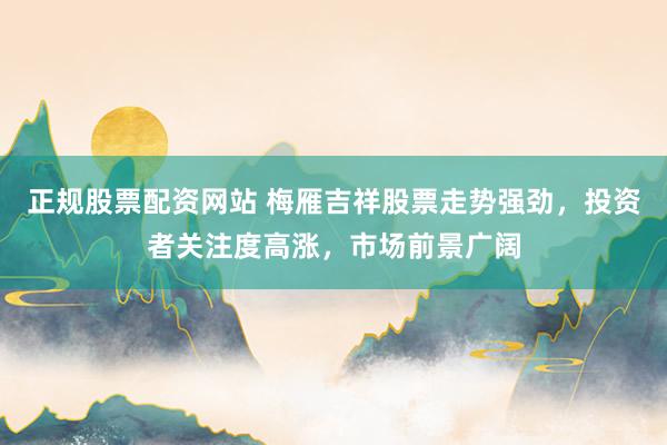 正规股票配资网站 梅雁吉祥股票走势强劲，投资者关注度高涨，市场前景广阔