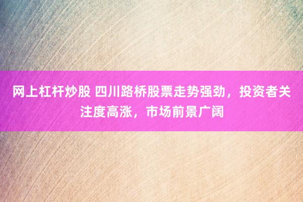 网上杠杆炒股 四川路桥股票走势强劲，投资者关注度高涨，市场前景广阔