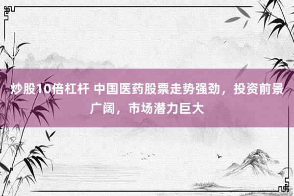 炒股10倍杠杆 中国医药股票走势强劲，投资前景广阔，市场潜力巨大