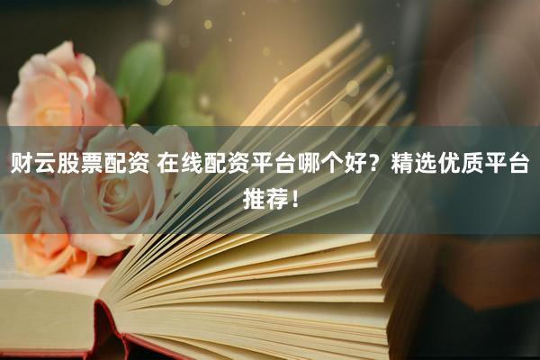 财云股票配资 在线配资平台哪个好？精选优质平台推荐！