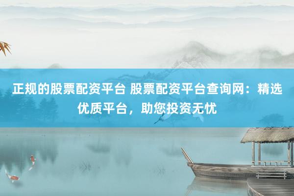 正规的股票配资平台 股票配资平台查询网：精选优质平台，助您投资无忧