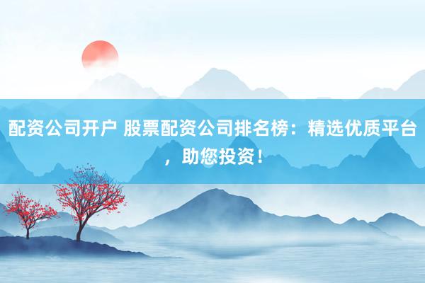 配资公司开户 股票配资公司排名榜：精选优质平台，助您投资！