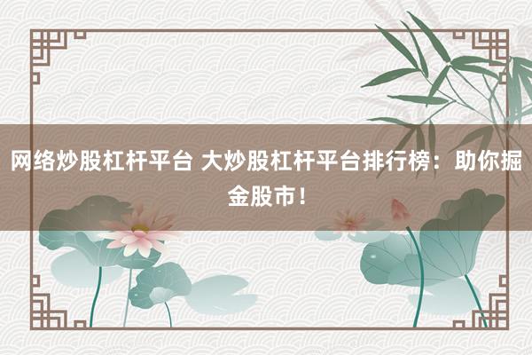 网络炒股杠杆平台 大炒股杠杆平台排行榜：助你掘金股市！