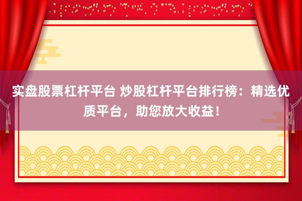 实盘股票杠杆平台 炒股杠杆平台排行榜：精选优质平台，助您放大收益！