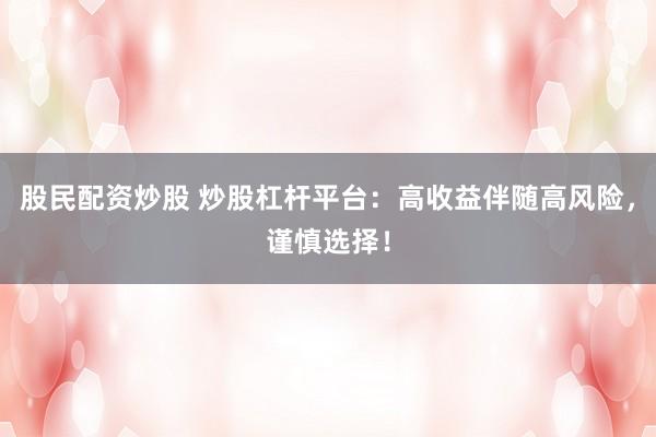 股民配资炒股 炒股杠杆平台：高收益伴随高风险，谨慎选择！