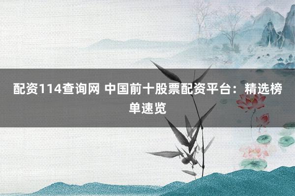 配资114查询网 中国前十股票配资平台：精选榜单速览