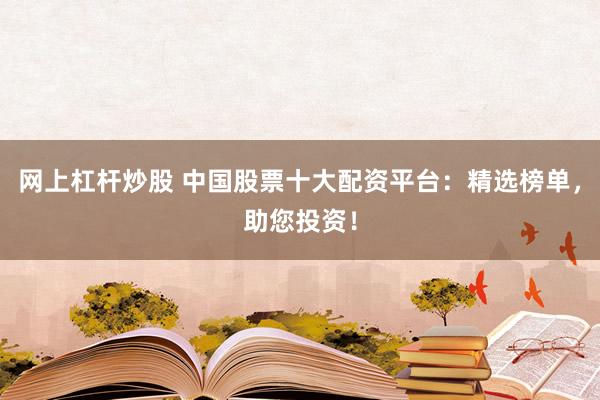 网上杠杆炒股 中国股票十大配资平台：精选榜单，助您投资！