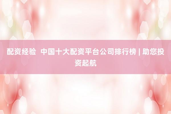 配资经验  中国十大配资平台公司排行榜 | 助您投资起航