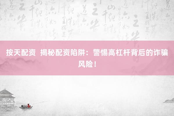 按天配资  揭秘配资陷阱：警惕高杠杆背后的诈骗风险！